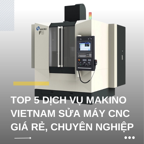 Top 5 dịch vụ MAKINO Vietnam sửa máy CNC giá rẻ, chuyên nghiệp