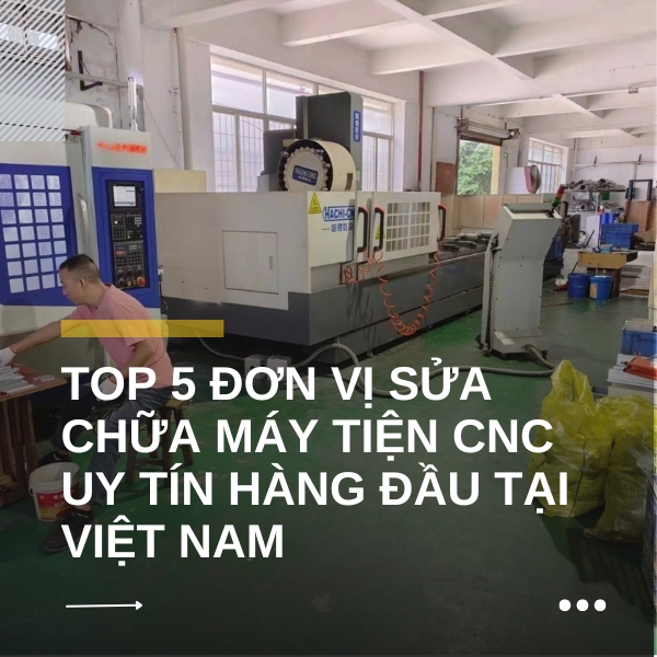 Top 5 đơn vị sửa chữa máy tiện CNC uy tín hàng đầu tại Việt Nam