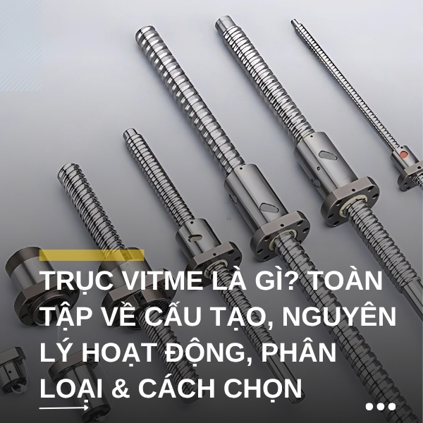 Trục vitme là gì? Toàn tập về cấu tạo, nguyên lý hoạt động, phân loại & cách lựa chọn