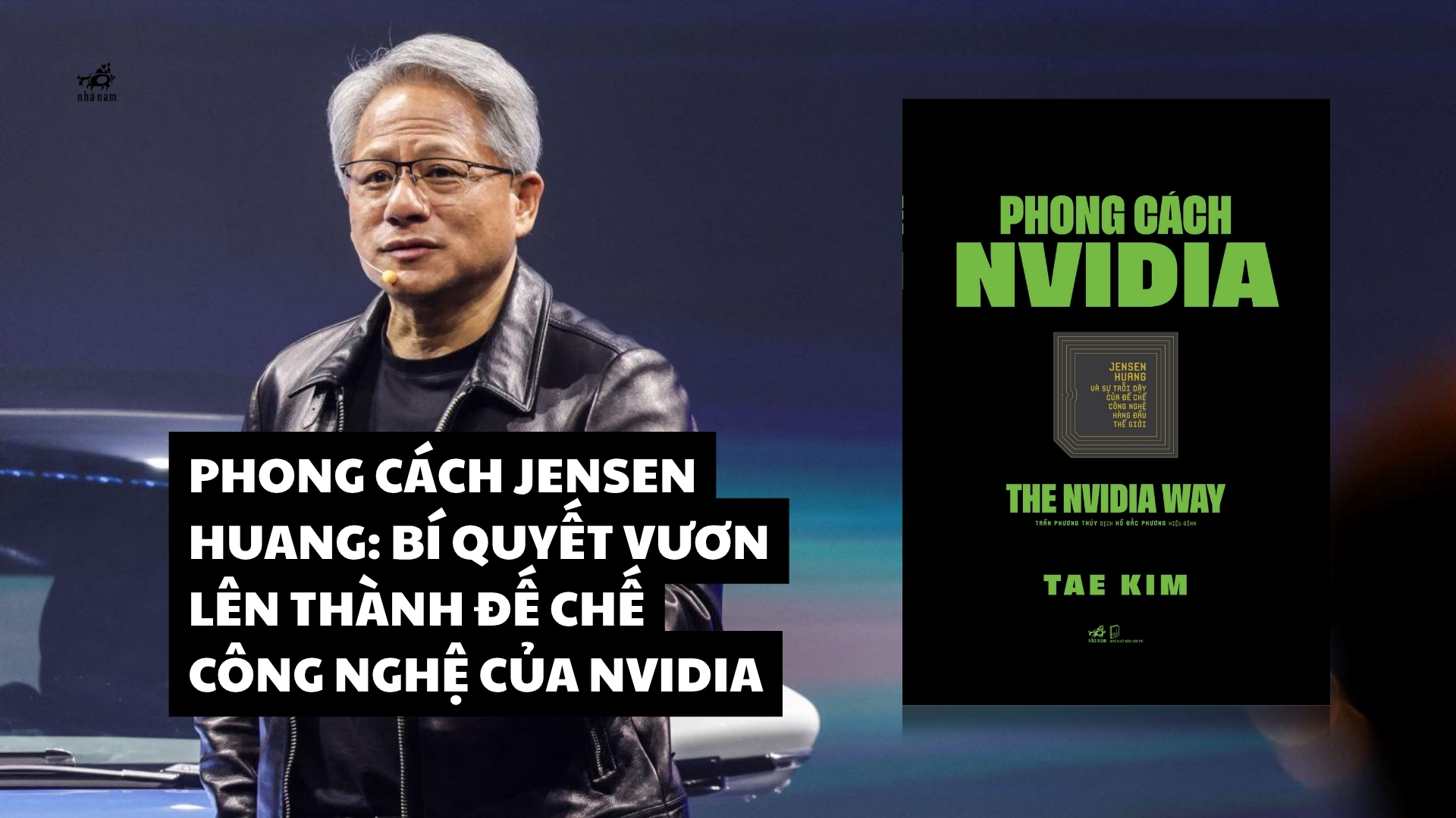PHONG CÁCH JENSEN HUANG: BÍ QUYẾT VƯƠN LÊN THÀNH ĐẾ CHẾ CÔNG NGHỆ CỦA NVIDIA
