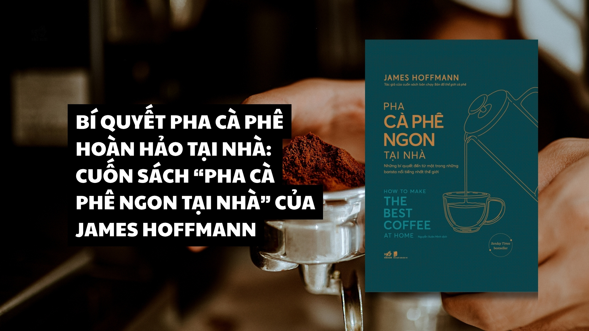 BÍ QUYẾT PHA CÀ PHÊ HOÀN HẢO TẠI NHÀ: CUỐN SÁCH “PHA CÀ PHÊ NGON TẠI NHÀ” CỦA JAMES HOFFMANN