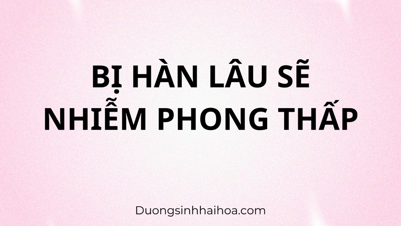 BỊ HÀN LÂU SẼ NHIỄM PHONG THẤP