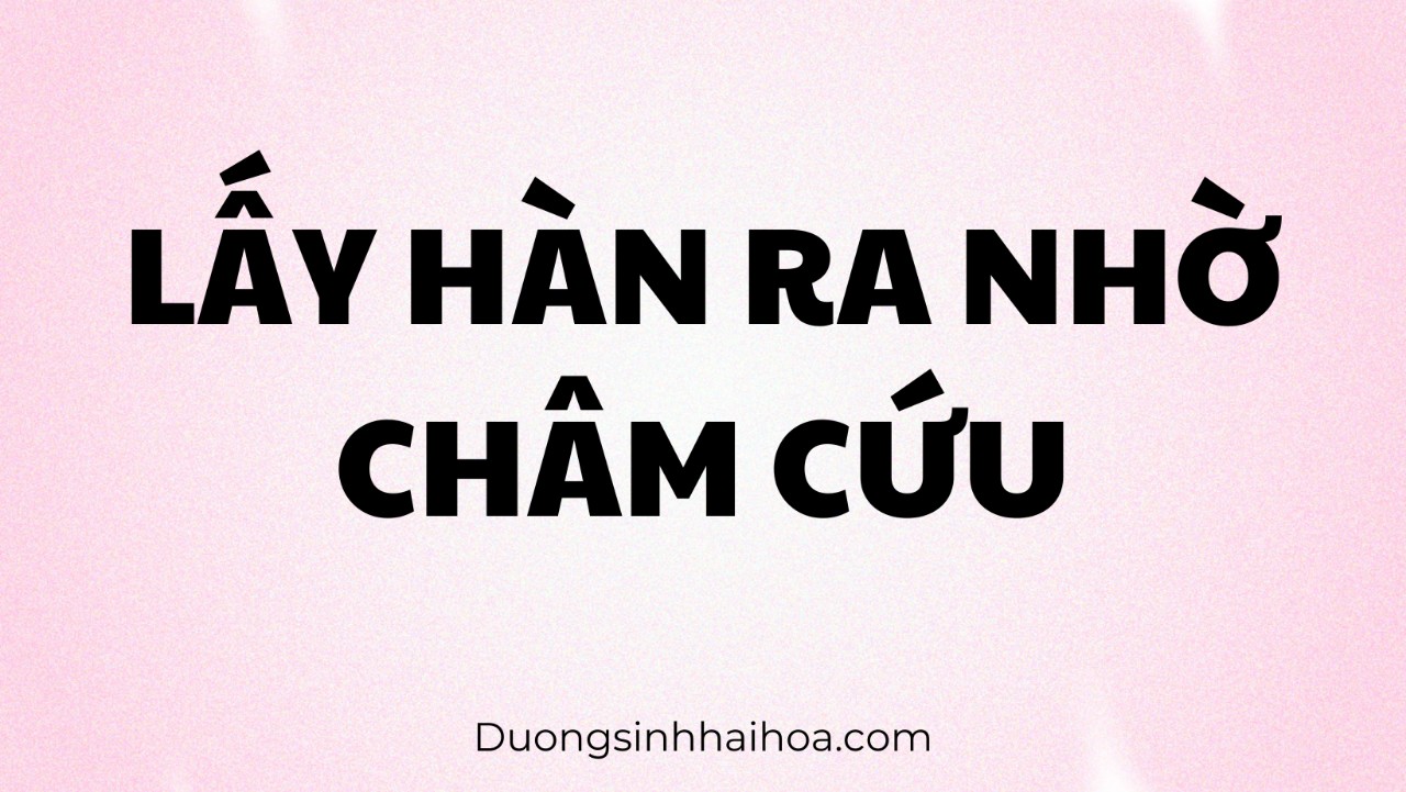 LẤY HÀN RA NHỜ CHÂM CỨU