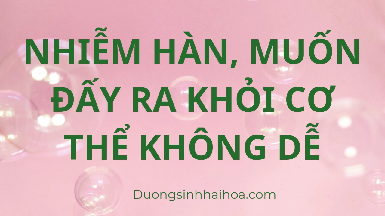 NHIỄM HÀN, MUỐN ĐẨY RA KHỎI CƠ THỂ KHÔNG DỄ!