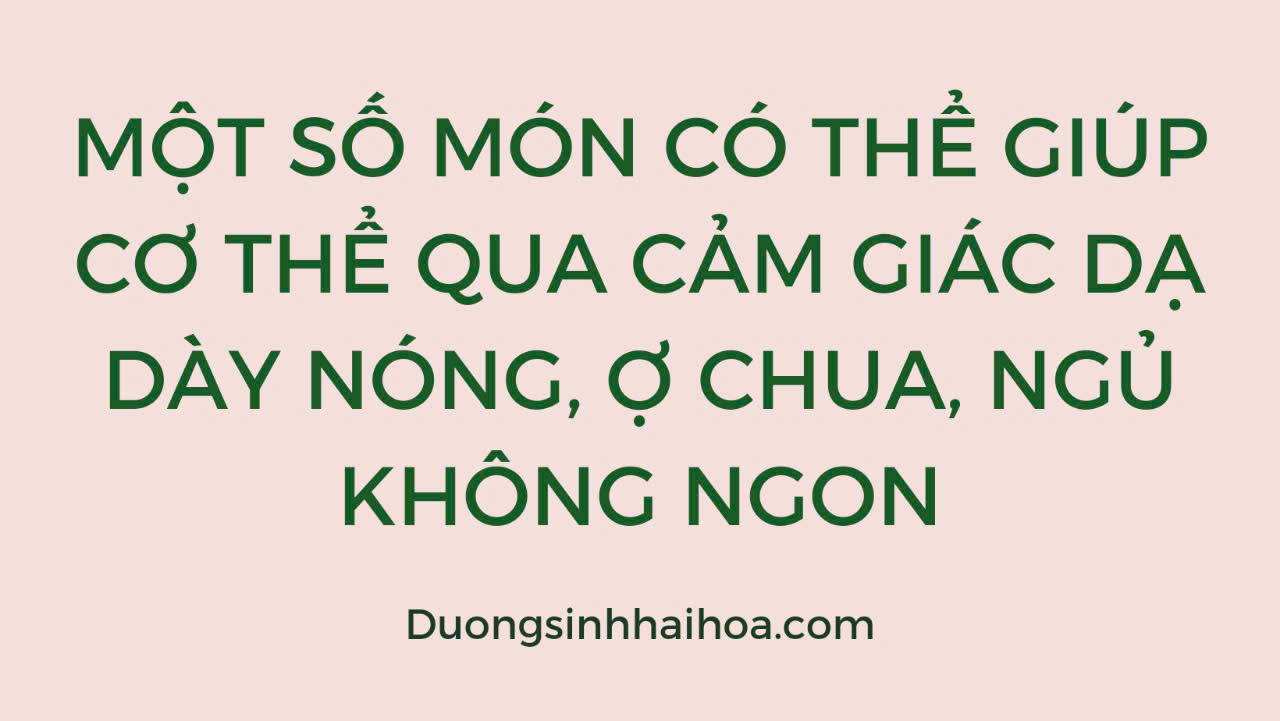 MỘT SỐ MÓN CÓ THỂ GIÚP CƠ THỂ QUA CẢM GIÁC DẠ DÀY NÓNG, Ợ CHUA, NGỦ KHÔNG NGON