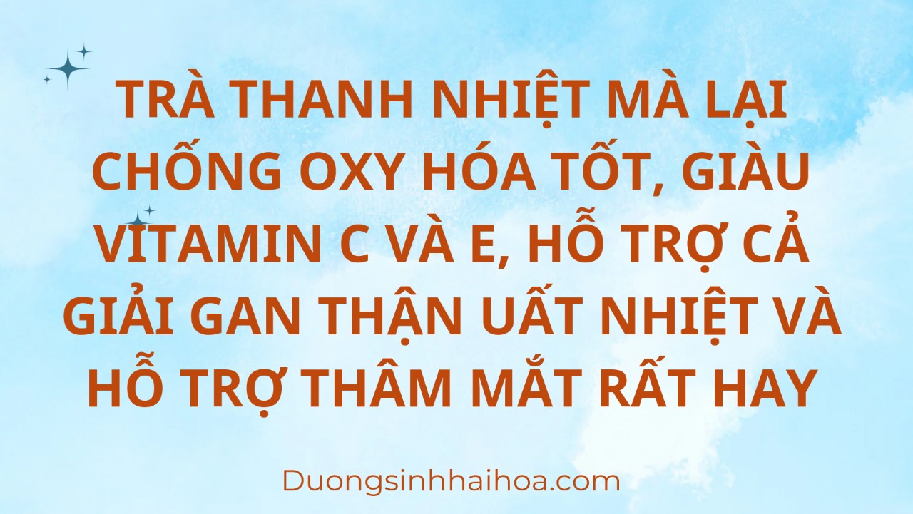 TRÀ THANH NHIỆT MÀ LẠI CHỐNG OXY HOÁ TỐT, GIÀU VITAMIN C VÀ E, HỖ TRỢ CẢ GIẢI GAN THẬN UẤT NHIỆT VÀ HỖ TRỢ THÂM MẮT RẤT HAY