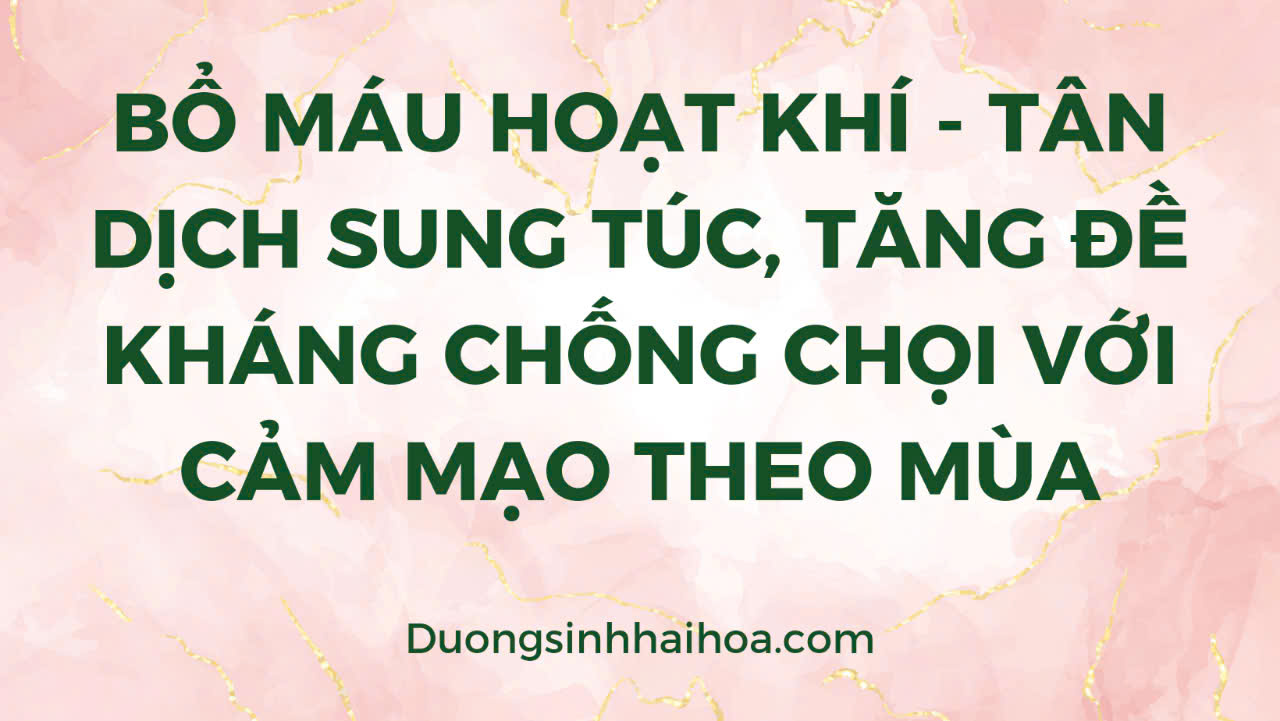 BỔ MÁU HOẠT KHÍ- TÂN DỊCH SUNG TÚC, TĂNG ĐỀ KHÁNG CHỐNG CHỌI VỚI CẢM MẠO THEO MÙA.