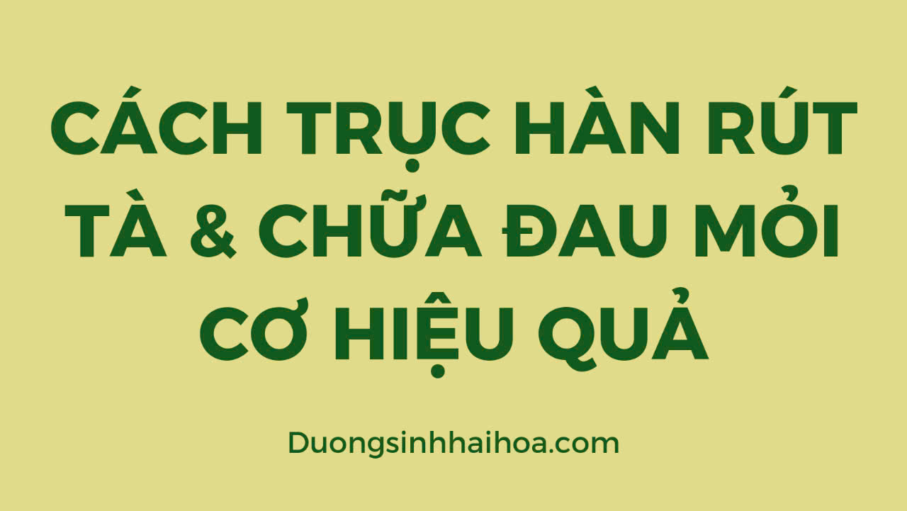 PHƯƠNG PHÁP TRỤC HÀN, RÚT TÀ & CHỮA ĐAU MỎI CƠ HIỆU QUẢ