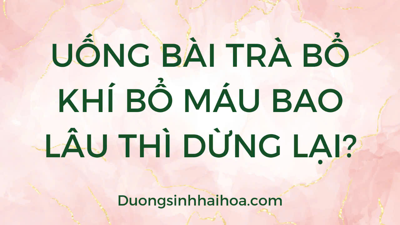 UỐNG BÀI TRÀ BỔ KHÍ BỔ MÁU BAO LÂU THÌ DỪNG LẠI?