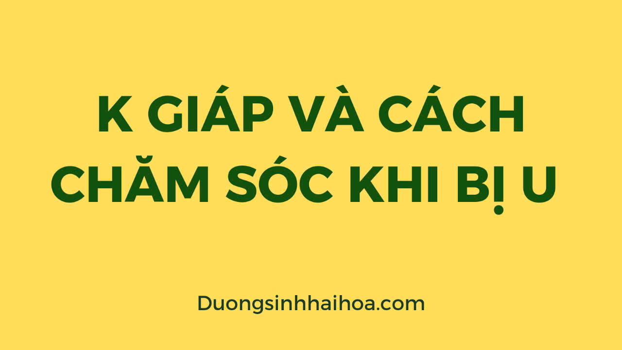 K GIÁP VÀ CÁCH CHĂM SÓC KHI BỊ U