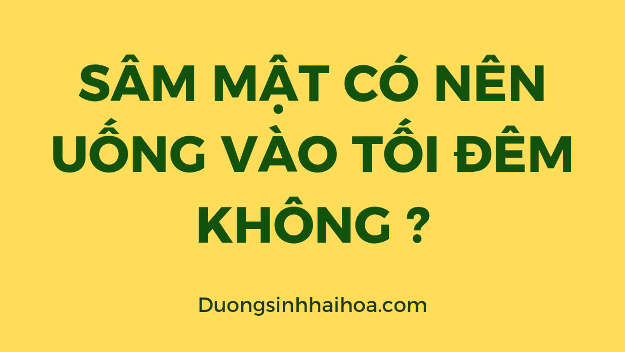SÂM MẬT CÓ NÊN UỐNG VÀO TỐI ĐÊM KHÔNG?
