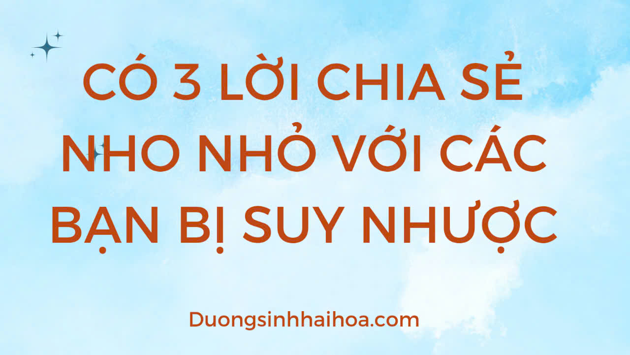 CÓ 3 LỜI CHIA SẺ NHO NHỎ VỚI CÁC BẠN BỊ SUY NHƯỢC