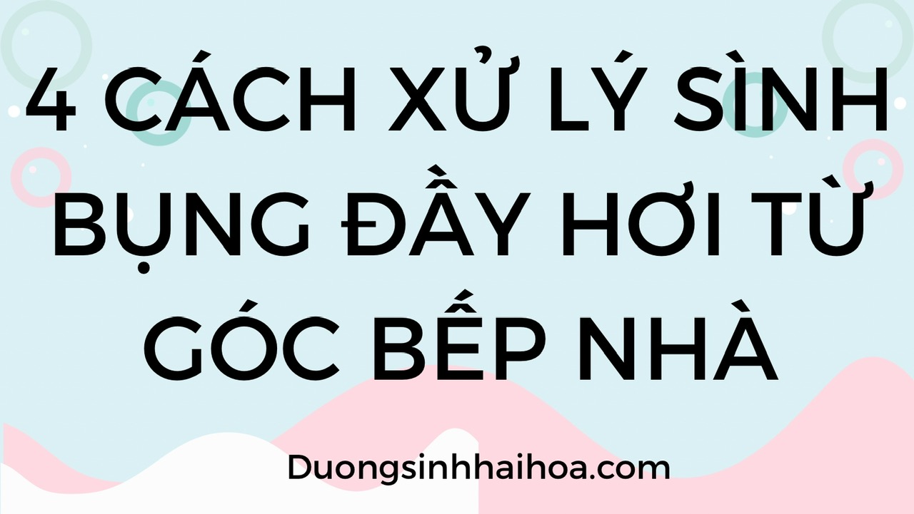 4 CÁCH XỬ LÝ SÌNH BỤNG ĐẦY HƠI TỪ GÓC BẾP NHÀ