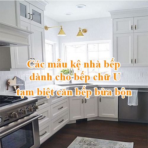 Các mẫu kệ nhà bếp dành cho bếp chữ U, tạm biệt căn bếp bừa bộn