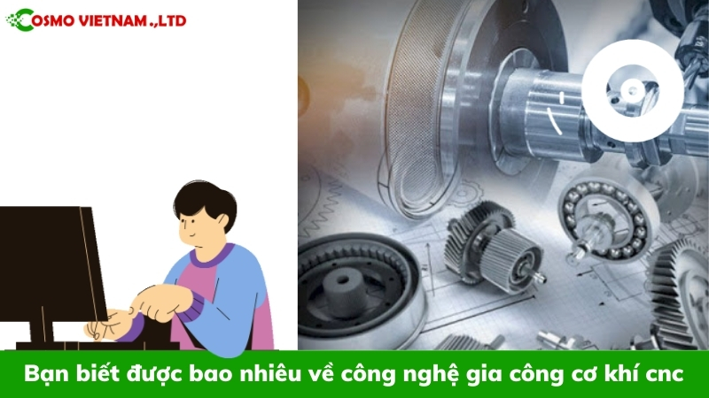 Bạn biết được bao nhiêu về công nghệ gia công cơ khí cnc