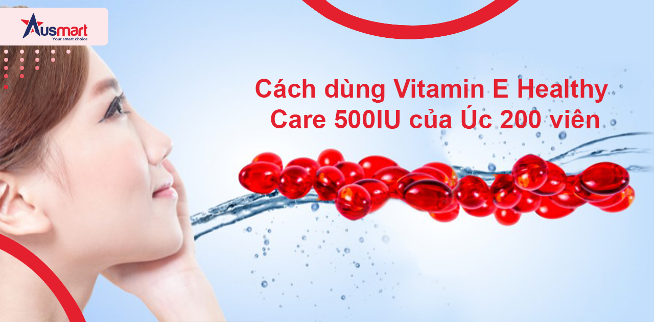 Cách dùng Vitamin E Healthy Care 500IU của Úc 200 viên
