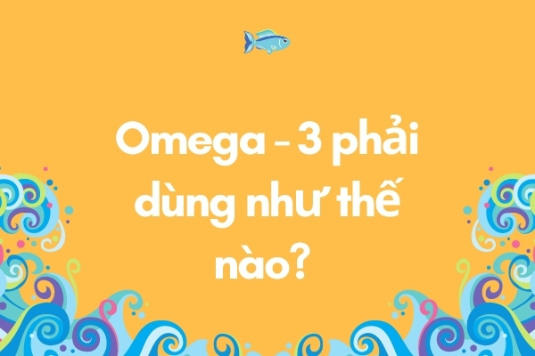 Omega - 3 phải dùng như thế nào?