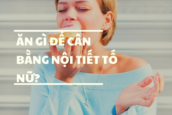 Ăn gì để cân bằng nội tiết tố nữ?