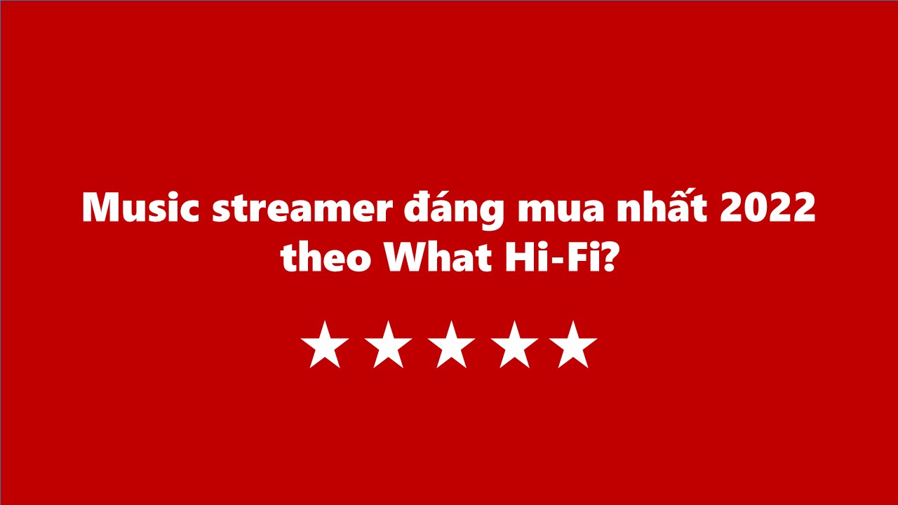Music streamer đáng mua nhất 2022 theo What Hi-Fi?