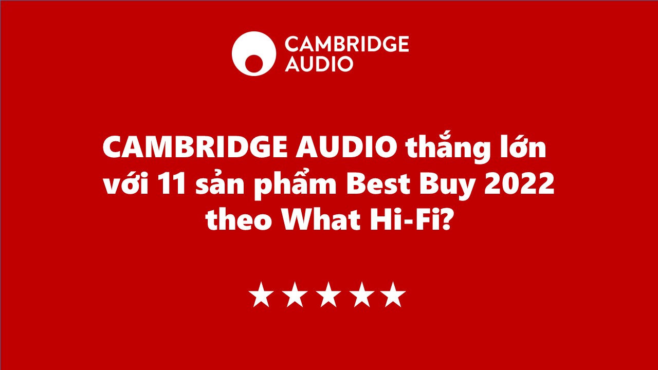 CAMBRIDGE AUDIO thắng lớn với 11 sản phẩm Best Buy 2022 theo What Hi-fi?