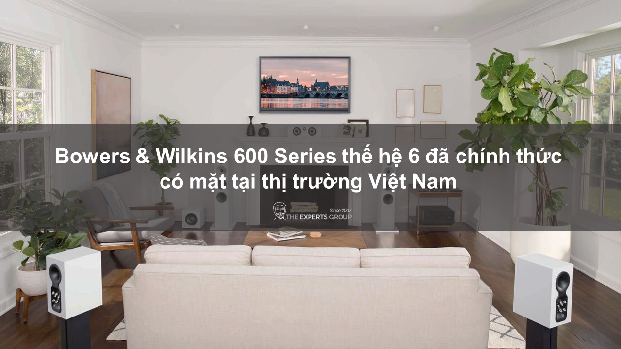 Bowers & Wilkins 600 Series thế hệ 6 đã chính thức có mặt tại thị trường Việt Nam