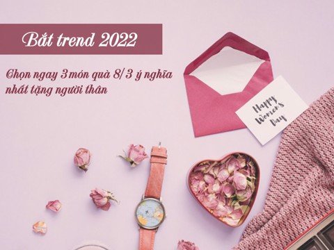 Chọn ngay 3 món quà 8/3 ý nghĩa nhất tặng người thân