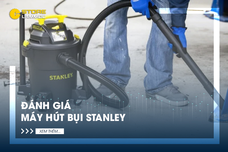 Máy hút bụi Stanley có tốt không? Ưu nhược điểm