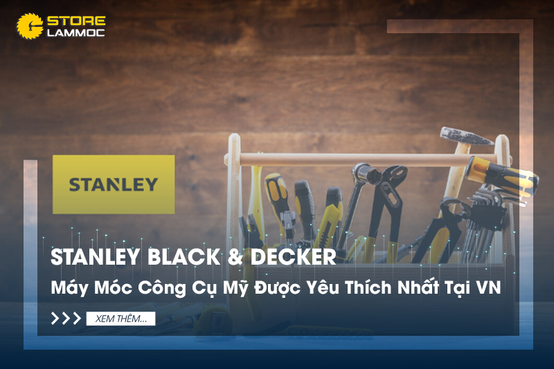 Stanley Black & Decker - Máy Móc, Công Cụ Mỹ Được Yêu Thích Nhất Tại Việt Nam