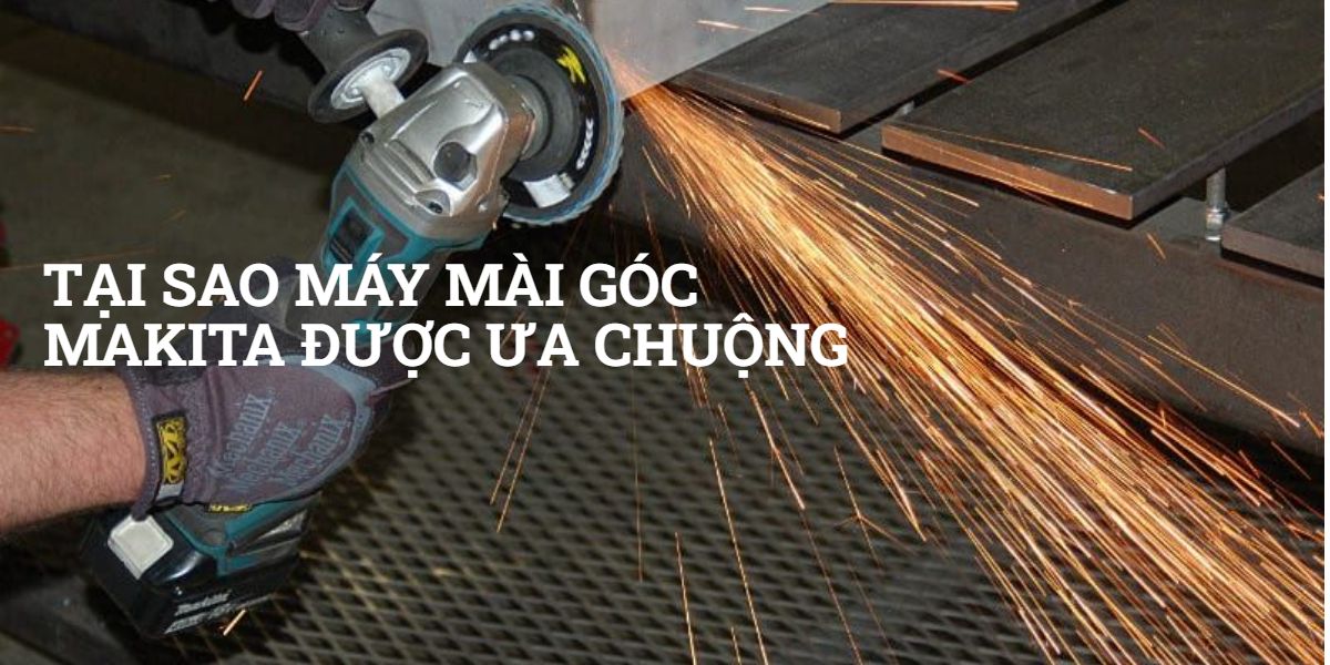 Máy mài góc Makita - Tại sao được Việt Nam ưa chuộng?