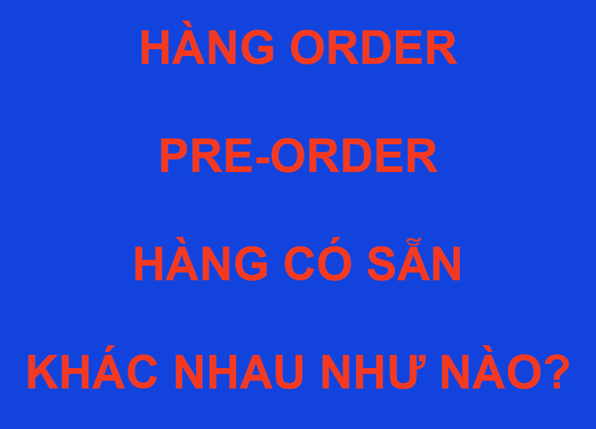 Hàng Order, Pre-Order, hàng có sẵn khác nhau như nào?