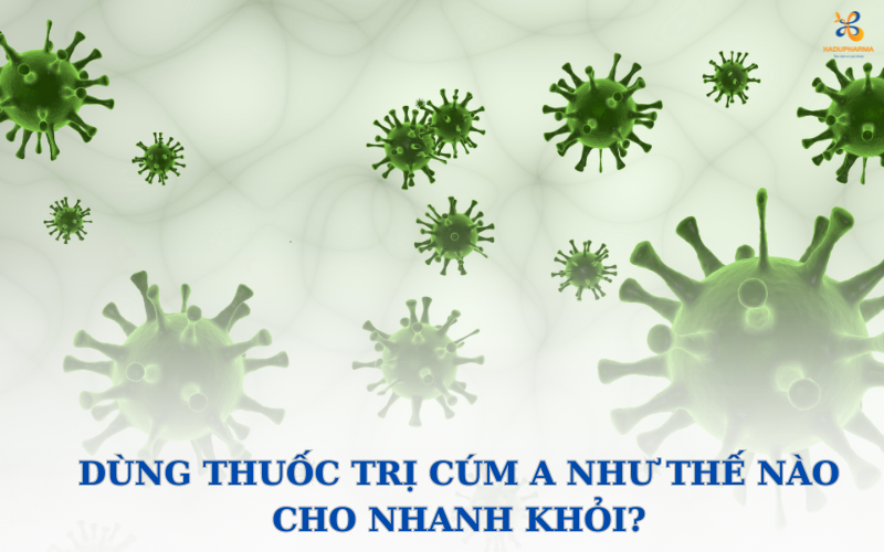 DÙNG THUỐC TRỊ CÚM A NHƯ THẾ NÀO CHO NHANH KHỎI?