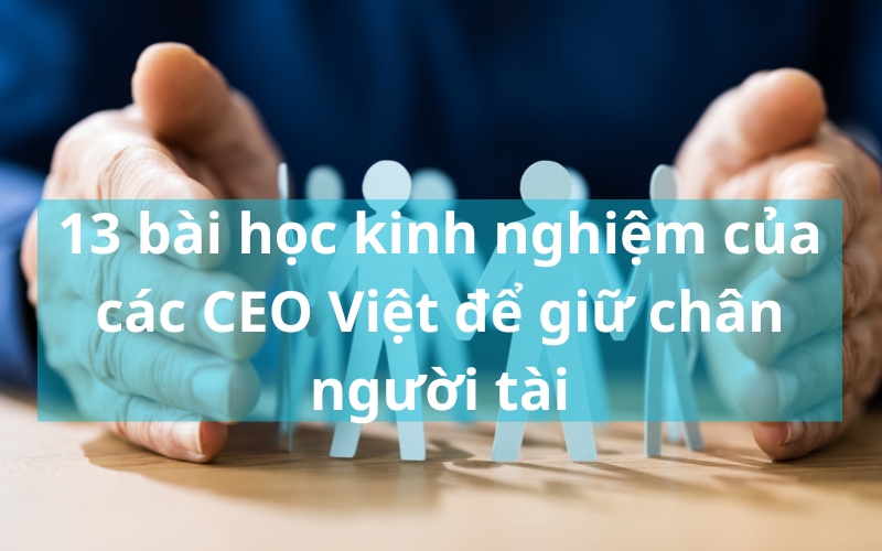 13 Bài học kinh nghiệm của các CEO Việt giữ chân người tài