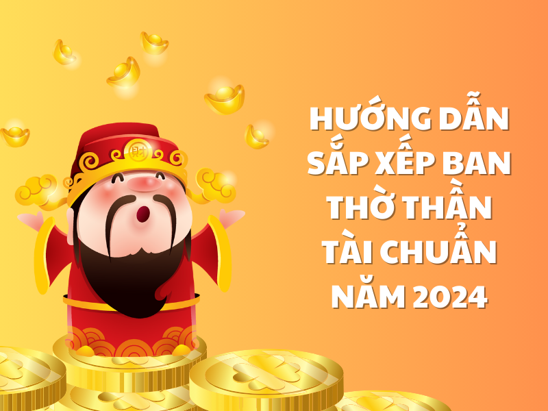 Hướng Dẫn Sắp Xếp Hướng Bàn Thờ Thần Tài, Ông Địa Chuẩn Năm 2024