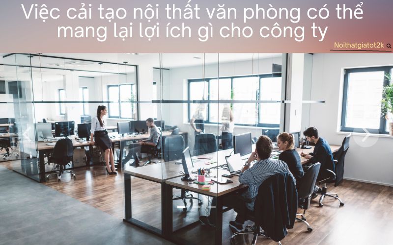 Việc cải tạo nội thất văn phòng có thể mang lại lợi ích gì cho công ty