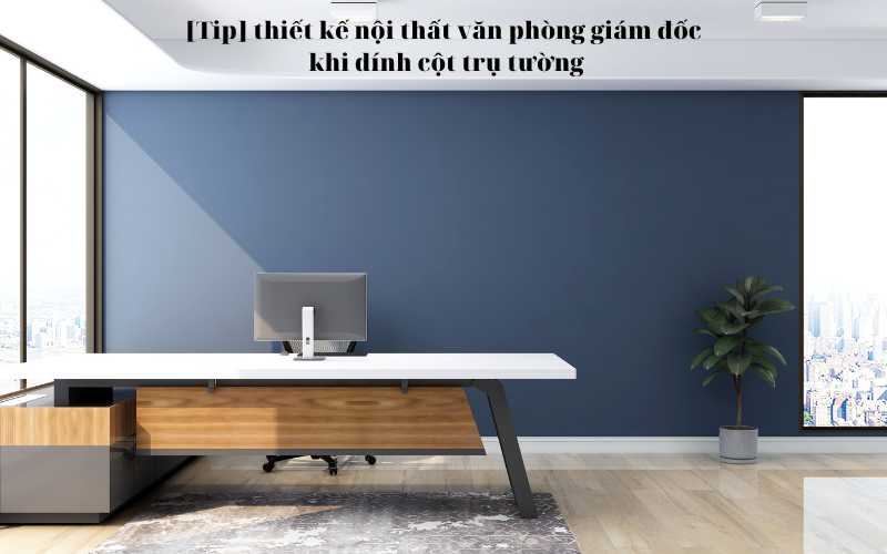 [Tip] thiết kế nội thất văn phòng giám đốc khi dính cột trụ tường
