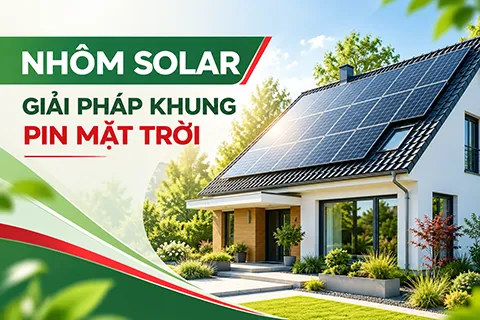 NHÔM SOLAR LÀ GÌ? CẤU TẠO VÀ ỨNG DỤNG TRONG HỆ KHUNG PIN MẶT TRỜI