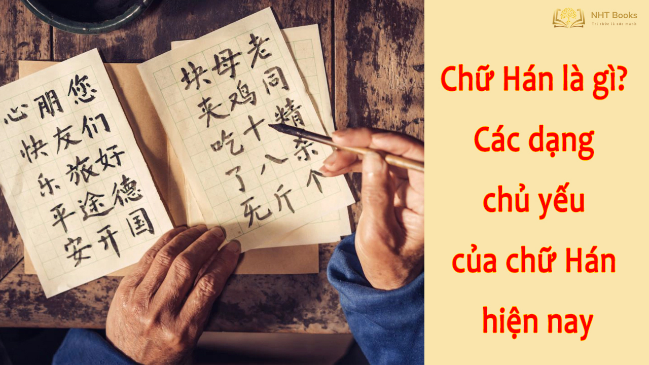Chữ Hán là gì? Các dạng chủ yếu của chữ Hán hiện nay | NHT Books