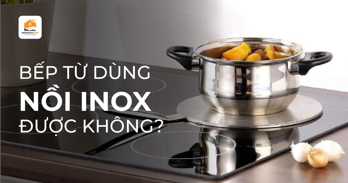 Bếp từ dùng nồi inox được không? Lưu ý khi dùng nồi inox nấu ăn trên bếp từ