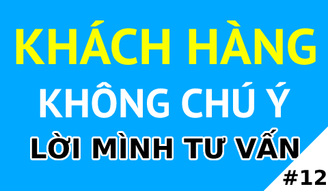 KHÁCH HÀNG KHÔNG CHÚ Ý LỜI MÌNH TƯ VẤN ?