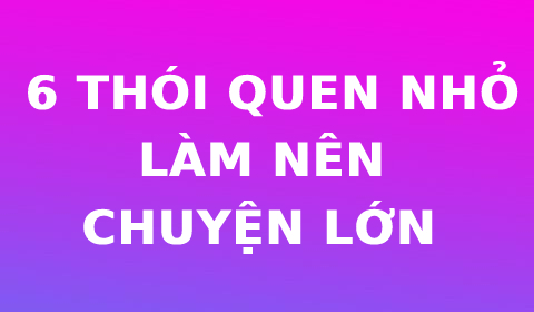 6 THÓI QUEN NHỎ LÀM NÊN NHỮNG GÃ KHỔNG LỒ