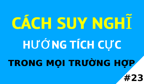 CÁCH SUY NGHĨ TÍCH CỰC TRONG MỌI TRƯỜNG HỢP