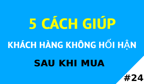 5 CÁCH GIÚP KHÁCH HÀNG KHÔNG HỐI HẬN SAU KHI MUA