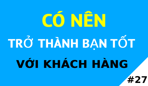 CÓ NÊN TRỞ THÀNH BẠN TỐT VỚI KHÁCH HÀNG?