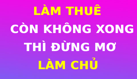 LÀM THUÊ CÒN KHÔNG XONG THÌ ĐỪNG MONG LÀM CHỦ