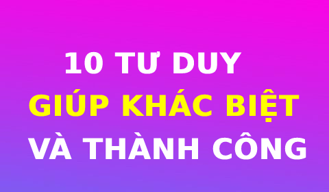 10 TƯ DUY GIÚP BẠN KHÁC BIỆT VÀ THÀNH CÔNG
