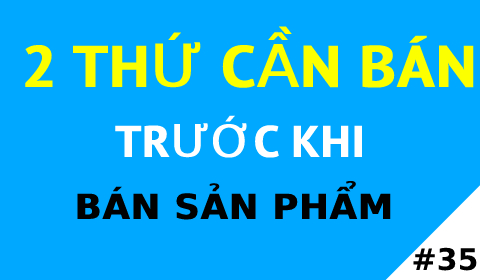 2 THỨ BẠN CẦN BÁN TRƯỚC KHI BÁN SẢN PHẨM