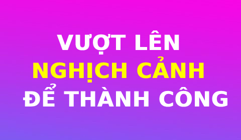 VƯỢT LÊN NGHỊCH CẢNH ĐỂ THÀNH CÔNG