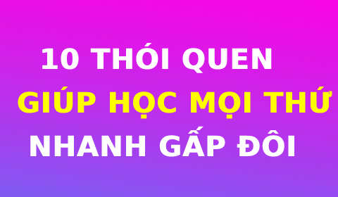 10 THÓI QUEN CÓ THỂ GIÚP BẠN HỌC MỌI THỨ NHANH GẤP ĐÔI