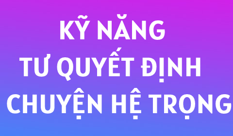 Kỹ Năng Ra Quyết Định Full (Áp Dụng Trong Chuyện Hệ Trọng)