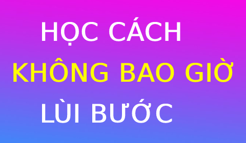 Học cách để KHÔNG BAO GIỜ LÙI BƯỚC
